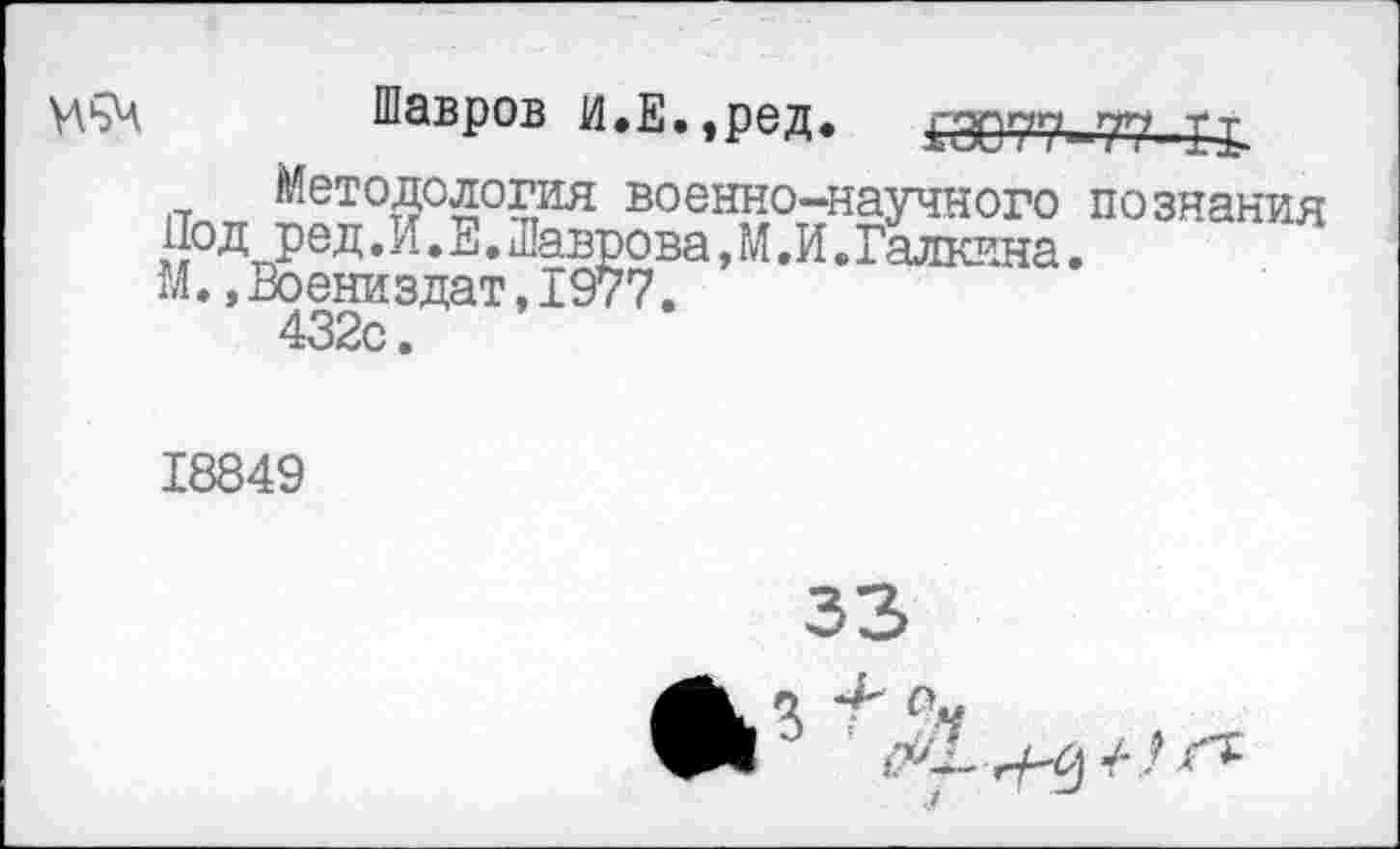 ﻿МьЧ Шавров и.Е.,ред.	£3077-77- Хр.
Методология военно-научного познания РЗД• И• Е. Шаврова,М.И.Галкина.
М.,Воениздат,1977.
432с.
18849
33